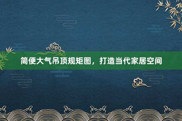 简便大气吊顶规矩图,打造当代家居空间